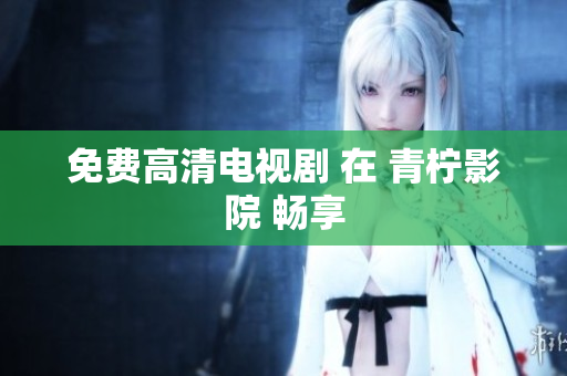 免费高清电视剧 在 青柠影院 畅享