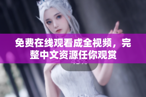 免费在线观看成全视频，完整中文资源任你观赏