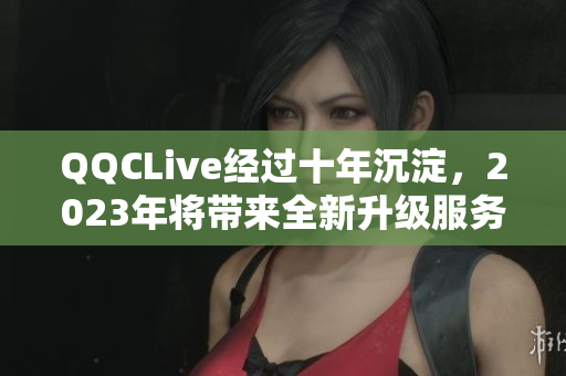 QQCLive经过十年沉淀，2023年将带来全新升级服务