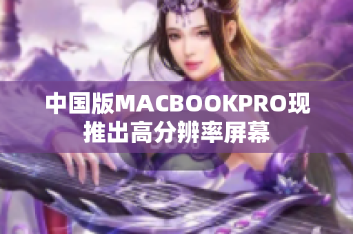 中国版MACBOOKPRO现推出高分辨率屏幕