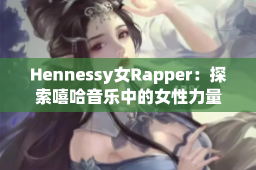 Hennessy女Rapper：探索嘻哈音乐中的女性力量