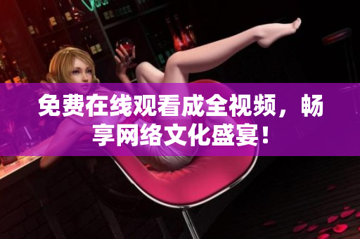 免费在线观看成全视频，畅享网络文化盛宴！