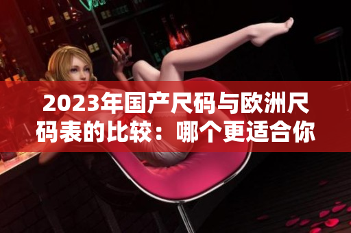 2023年国产尺码与欧洲尺码表的比较：哪个更适合你？