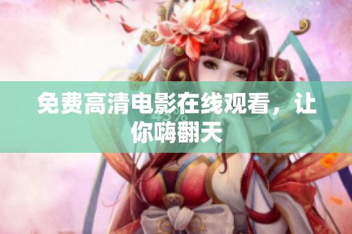 免费高清电影在线观看，让你嗨翻天