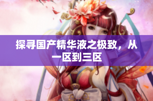 探寻国产精华液之极致，从一区到三区