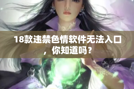 18款违禁色情软件无法入口，你知道吗？