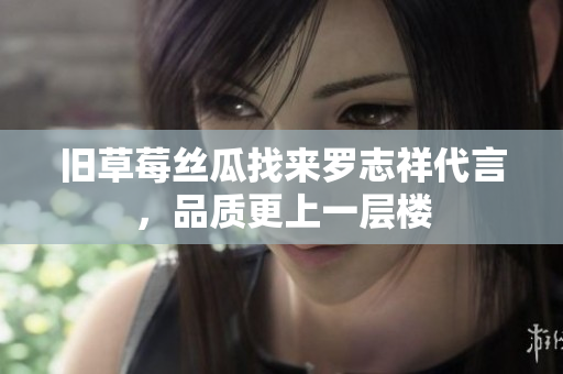 旧草莓丝瓜找来罗志祥代言，品质更上一层楼