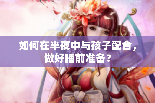 如何在半夜中与孩子配合，做好睡前准备？