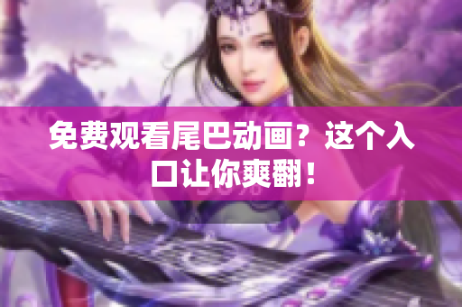 免费观看尾巴动画？这个入口让你爽翻！