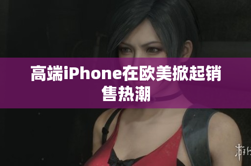 高端iPhone在欧美掀起销售热潮