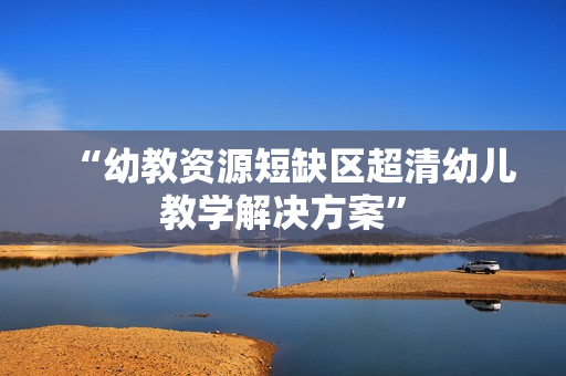 “幼教资源短缺区超清幼儿教学解决方案”