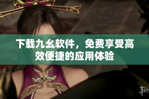 下载九幺软件，免费享受高效便捷的应用体验