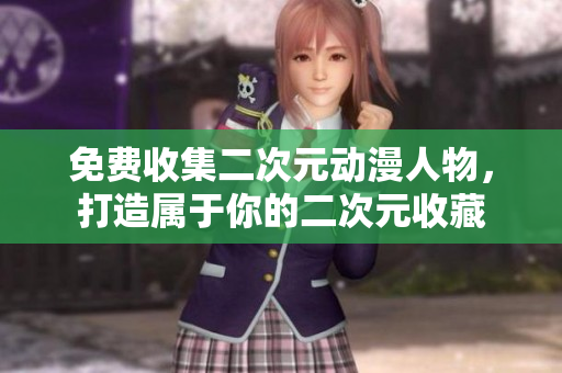 免费收集二次元动漫人物，打造属于你的二次元收藏