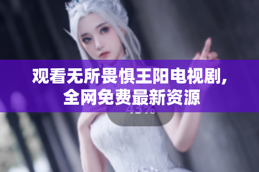 观看无所畏惧王阳电视剧, 全网免费最新资源