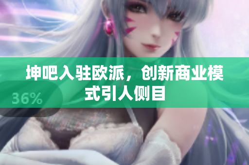 坤吧入驻欧派，创新商业模式引人侧目