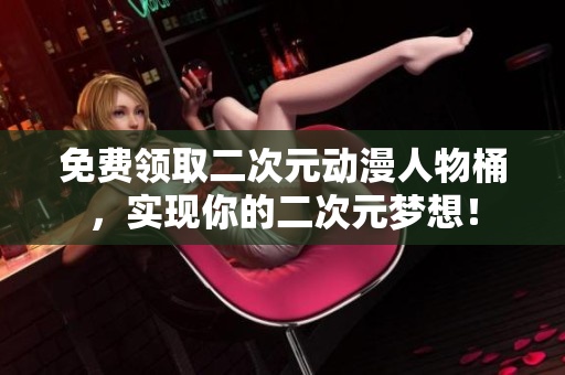 免费领取二次元动漫人物桶，实现你的二次元梦想！