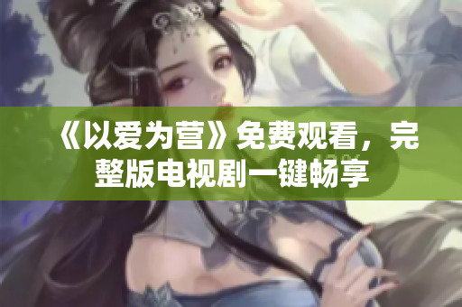 《以爱为营》免费观看，完整版电视剧一键畅享