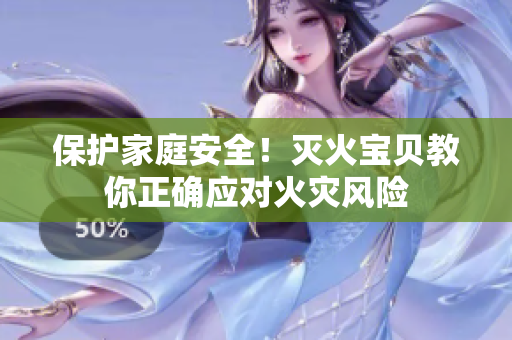 保护家庭安全！灭火宝贝教你正确应对火灾风险