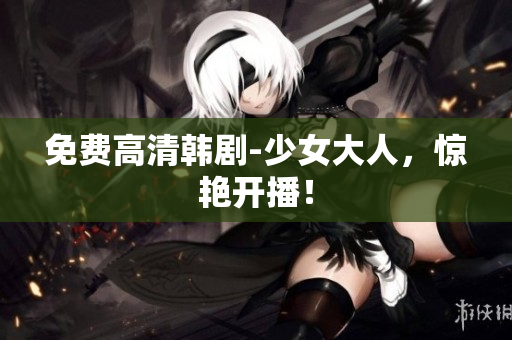 免费高清韩剧-少女大人，惊艳开播！