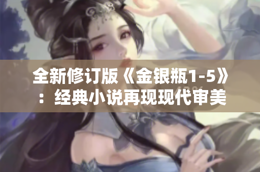 全新修订版《金银瓶1-5》：经典小说再现现代审美