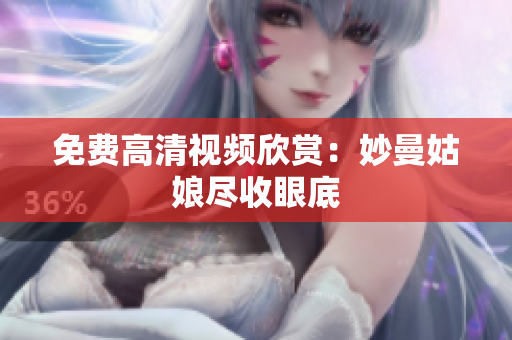 免费高清视频欣赏：妙曼姑娘尽收眼底