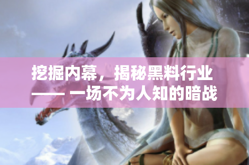 挖掘内幕，揭秘黑料行业 —— 一场不为人知的暗战