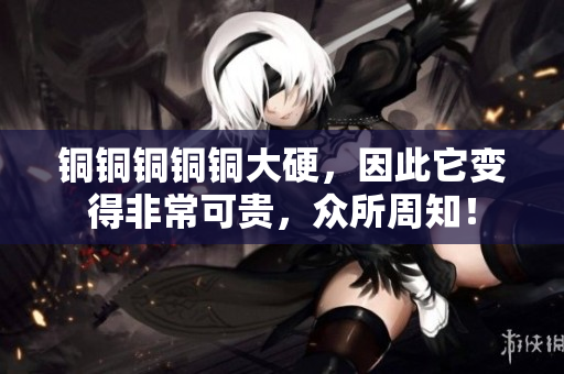 铜铜铜铜铜大硬，因此它变得非常可贵，众所周知！