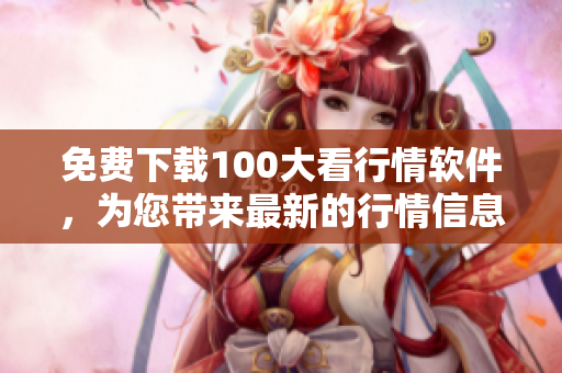 免费下载100大看行情软件，为您带来最新的行情信息