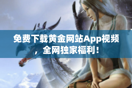 免费下载黄金网站App视频，全网独家福利！