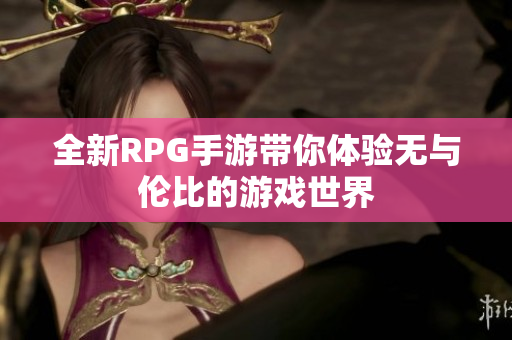 全新RPG手游带你体验无与伦比的游戏世界