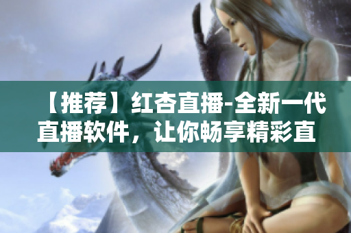 【推荐】红杏直播-全新一代直播软件，让你畅享精彩直播！