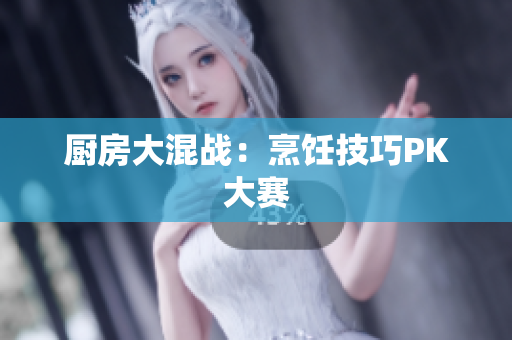 厨房大混战：烹饪技巧PK大赛