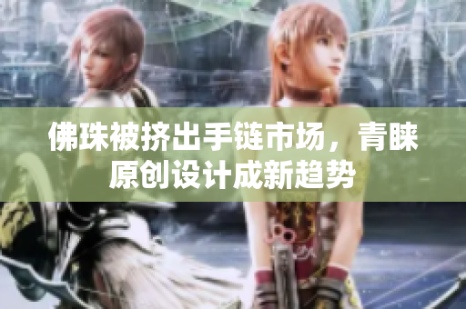 佛珠被挤出手链市场，青睐原创设计成新趋势