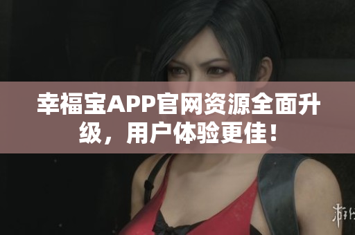 幸福宝APP官网资源全面升级，用户体验更佳！