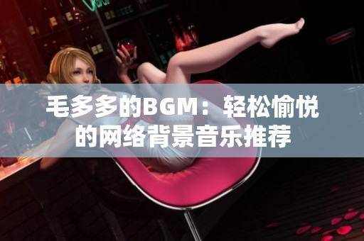 毛多多的BGM：轻松愉悦的网络背景音乐推荐