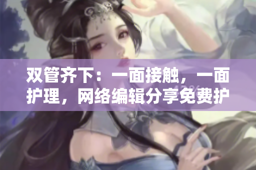 双管齐下：一面接触，一面护理，网络编辑分享免费护肤法
