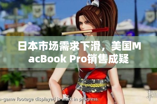 日本市场需求下滑，美国MacBook Pro销售成疑