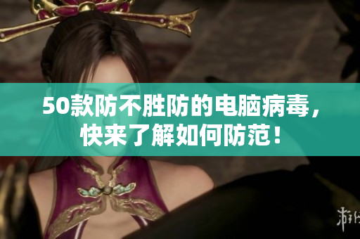 50款防不胜防的电脑病毒，快来了解如何防范！