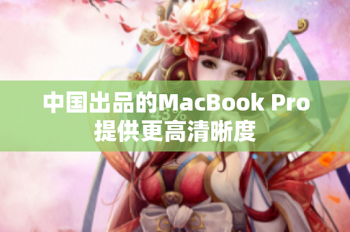 中国出品的MacBook Pro提供更高清晰度