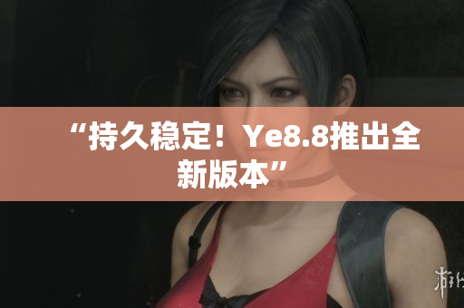 “持久稳定！Ye8.8推出全新版本”