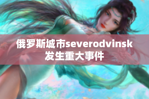 俄罗斯城市severodvinsk发生重大事件