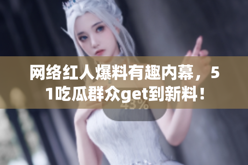 网络红人爆料有趣内幕，51吃瓜群众get到新料！