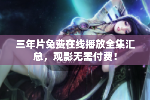三年片免费在线播放全集汇总，观影无需付费！