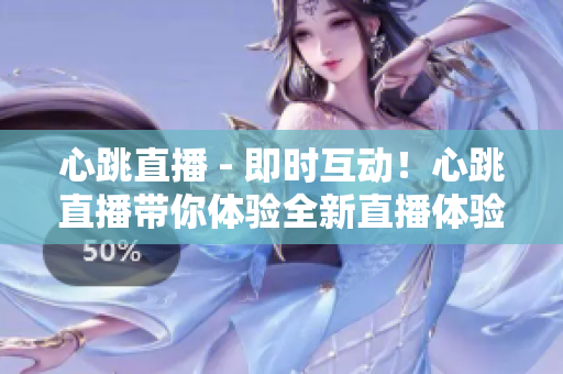 心跳直播 - 即时互动！心跳直播带你体验全新直播体验