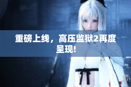 重磅上线，高压监狱2再度呈现!
