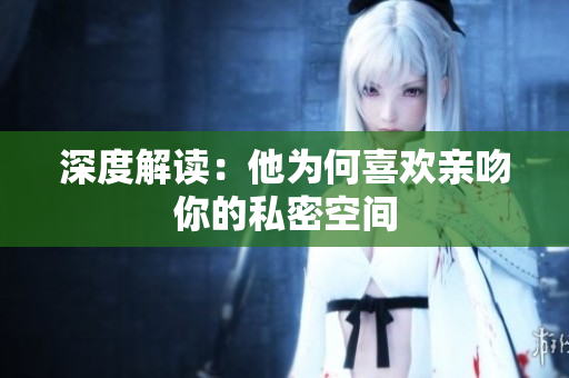 深度解读：他为何喜欢亲吻你的私密空间