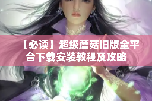 【必读】超级蘑菇旧版全平台下载安装教程及攻略