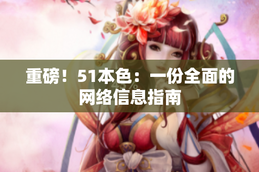 重磅！51本色：一份全面的网络信息指南