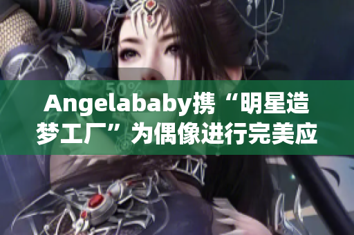 Angelababy携“明星造梦工厂”为偶像进行完美应援