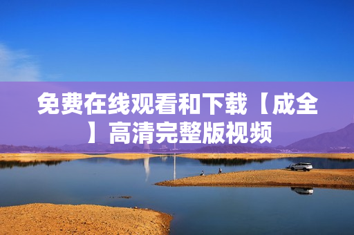 免费在线观看和下载【成全】高清完整版视频